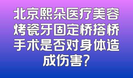 北京熙朵医疗美容烤瓷牙固定桥搭桥手术是否对身体造成伤害？