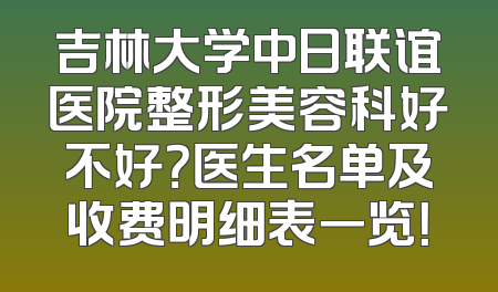 吉林大学中日联谊医院整形美容科好不好？医生名单及收费明细表一览！