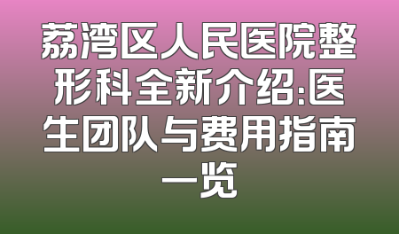 荔湾区人民医院整形科全新介绍：医生团队与费用指南一览
