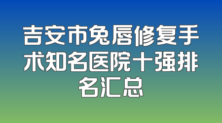 吉安市兔唇修复手术知名医院十强排名汇总
