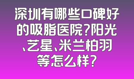 深圳有哪些口碑好的吸脂医院？阳光、艺星、米兰柏羽等怎么样？