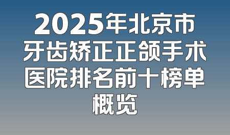2025年北京市牙齿矫正正颌手术医院排名前十榜单概览