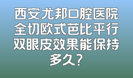 西安尤邦口腔医院全切欧式芭比平行双眼皮效果能保持多久？