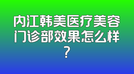 内江韩美医疗美容门诊部效果怎么样？