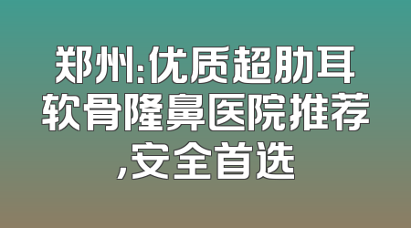 郑州：优质超肋耳软骨隆鼻医院推荐，安全首选