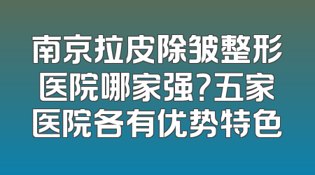 南京拉皮除皱整形医院哪家强？五家医院各有优势特色