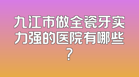 九江市做全瓷牙实力强的医院有哪些？