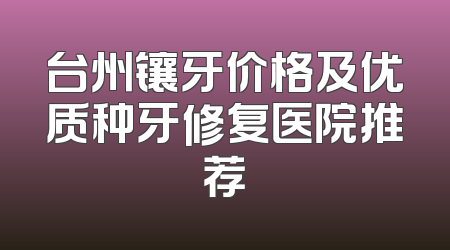 台州镶牙价格及优质种牙修复医院推荐