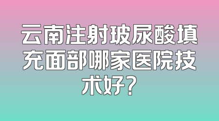 云南注射玻尿酸填充面部哪家医院技术好？