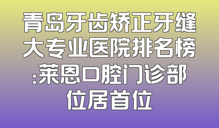 青岛牙齿矫正牙缝大专业医院排名榜：莱恩口腔门诊部位居首位