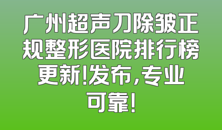 广州超声刀除皱正规整形医院排行榜更新！发布，专业可靠！