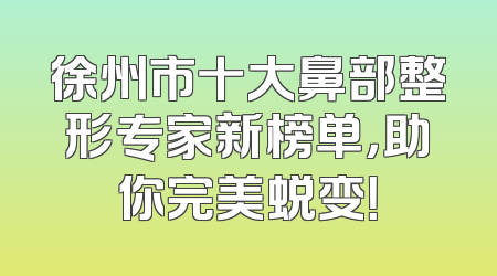 徐州市十大鼻部整形专家新榜单，助你完美蜕变！