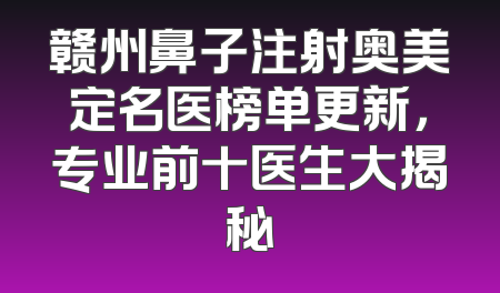 赣州鼻子注射奥美定名医榜单更新，专业前十医生大揭秘