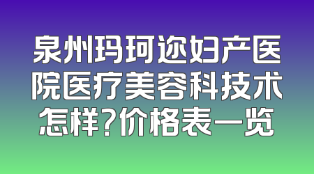 泉州玛珂迩妇产医院医疗美容科技术怎样？价格表一览