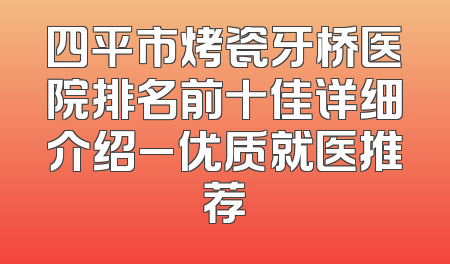 四平市烤瓷牙桥医院排名前十佳详细介绍_优质就医推荐