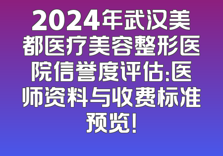 2024年武汉美都医疗美容整形医院信誉度评估：医师资料与收费标准预览！