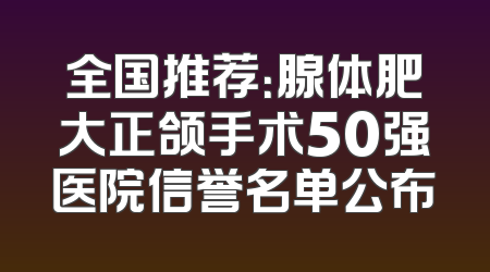 全国推荐：腺体肥大正颌手术50强医院信誉名单公布