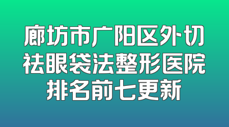廊坊市广阳区外切祛眼袋法整形医院排名前七更新