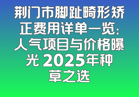 荆门市脚趾畸形矫正费用详单一览：人气项目与价格曝光 2025年种草之选