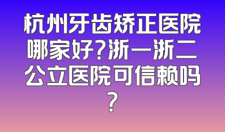 杭州牙齿矫正医院哪家好？浙一浙二公立医院可信赖吗？