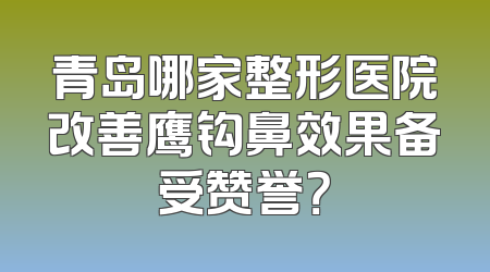 青岛哪家整形医院改善鹰钩鼻效果备受赞誉？