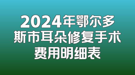 2024年鄂尔多斯市耳朵修复手术费用明细表
