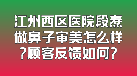 江州西区医院段焘做鼻子审美怎么样？顾客反馈如何？
