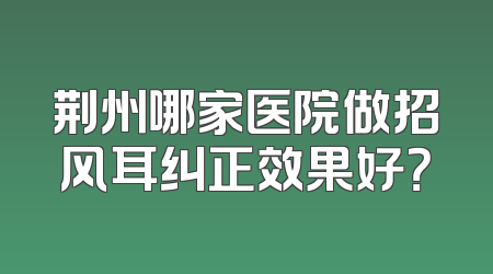荆州哪家医院做招风耳纠正效果好？