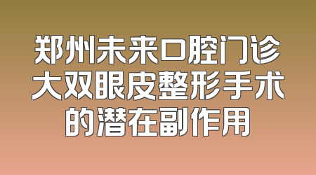 郑州未来口腔门诊大双眼皮整形手术的潜在副作用