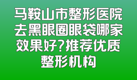 马鞍山市整形医院去黑眼圈眼袋哪家效果好？推荐优质整形机构