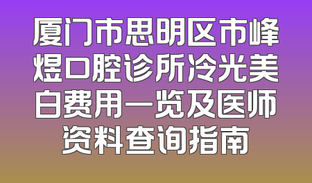 厦门市思明区市峰煜口腔诊所冷光美白费用一览及医师资料查询指南