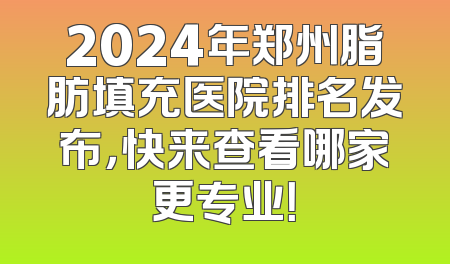 2024年郑州脂肪填充医院排名发布，快来查看哪家更专业！