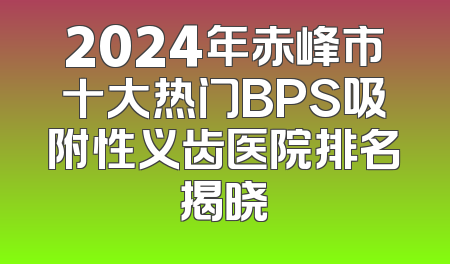 2024年赤峰市十大热门BPS吸附性义齿医院排名揭晓