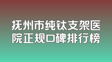 抚州市纯钛支架医院正规口碑排行榜