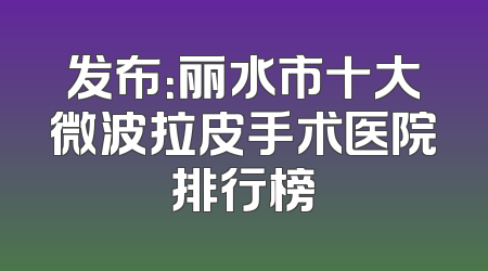 发布：丽水市十大微波拉皮手术医院排行榜