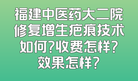 福建中医药大二院修复增生疤痕技术如何？收费怎样？效果怎样？