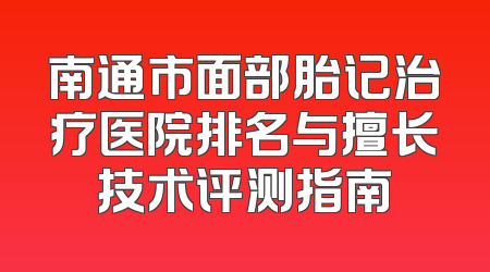 南通市面部胎记治疗医院排名与擅长技术评测指南