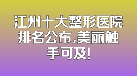 江州十大整形医院排名公布，美丽触手可及！