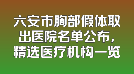 六安市胸部假体取出医院名单公布，精选医疗机构一览