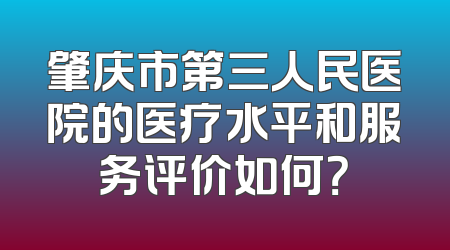 肇庆市第三人民医院的医疗水平和服务评价如何？