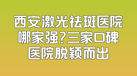西安激光祛斑医院哪家强？三家口碑医院脱颖而出