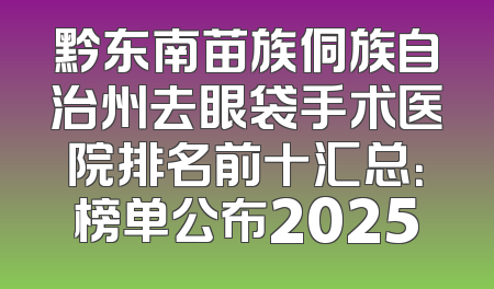 黔东南苗族侗族自治州去眼袋手术医院排名前十汇总：榜单公布2025