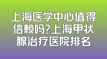 上海医学中心值得信赖吗？上海甲状腺治疗医院排名
