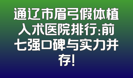 通辽市眉弓假体植入术医院排行：前七强口碑与实力并存！