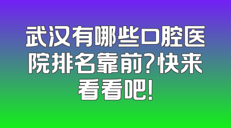 武汉有哪些口腔医院排名靠前？快来看看吧！