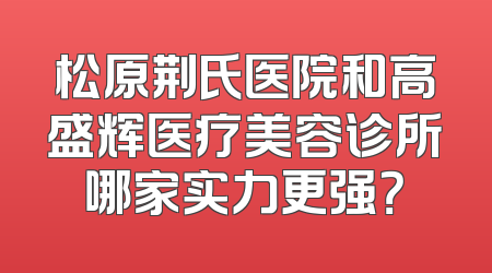 松原荆氏医院和高盛辉医疗美容诊所哪家实力更强？