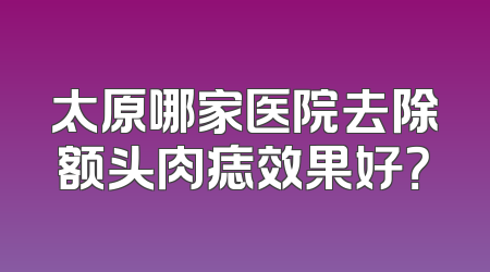 太原哪家医院去除额头肉痣效果好？