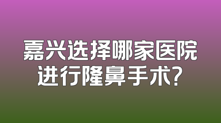 嘉兴选择哪家医院进行隆鼻手术？