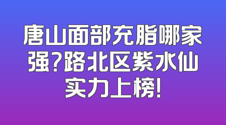 唐山面部充脂哪家强？路北区紫水仙实力上榜！