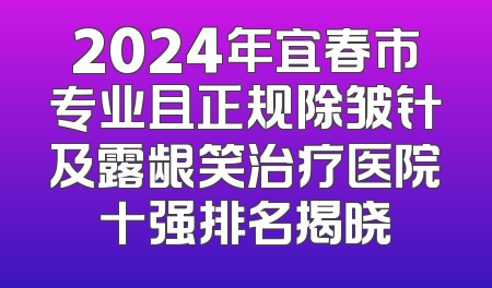 2024年宜春市专业且正规除皱针及露龈笑治疗医院十强排名揭晓